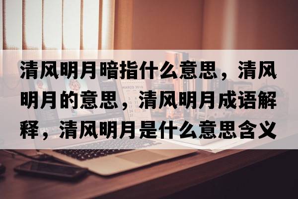 清風(fēng)明月暗指什么意思，清風(fēng)明月的意思，清風(fēng)明月成語(yǔ)解釋?zhuān)屣L(fēng)明月是什么意思含義寓意