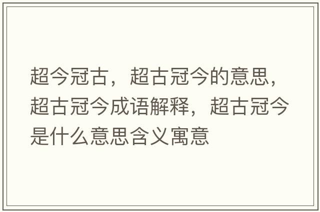 超今冠古，超古冠今的意思，超古冠今成語(yǔ)解釋?zhuān)殴诮袷鞘裁匆馑己x寓意