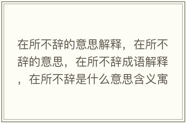 在所不辭的意思解釋?zhuān)谒晦o的意思，在所不辭成語(yǔ)解釋?zhuān)谒晦o是什么意思含義寓意