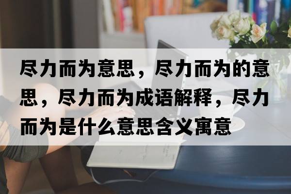 盡力而為意思，盡力而為的意思，盡力而為成語(yǔ)解釋?zhuān)M力而為是什么意思含義寓意