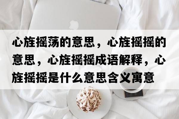 心旌搖蕩的意思，心旌搖搖的意思，心旌搖搖成語(yǔ)解釋?zhuān)撵簱u搖是什么意思含義寓意