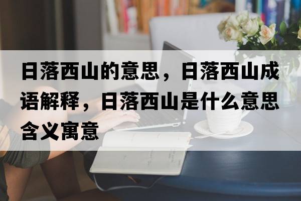 日落西山的意思，日落西山成語(yǔ)解釋?zhuān)章湮魃绞鞘裁匆馑己x寓意