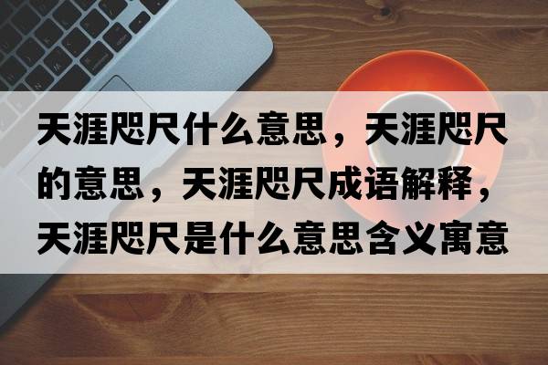 天涯咫尺什么意思，天涯咫尺的意思，天涯咫尺成語(yǔ)解釋?zhuān)煅腻氤呤鞘裁匆馑己x寓意