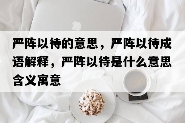 嚴陣以待的意思，嚴陣以待成語(yǔ)解釋?zhuān)瑖狸囈源鞘裁匆馑己x寓意