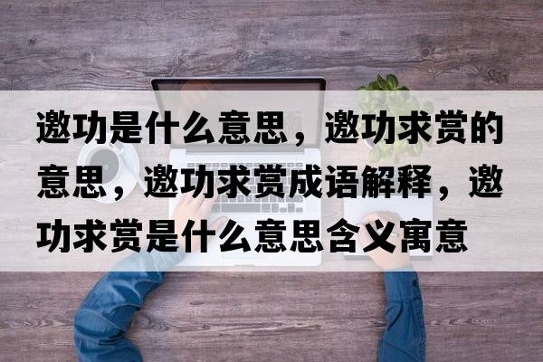 邀功是什么意思，邀功求賞的意思，邀功求賞成語(yǔ)解釋?zhuān)η筚p是什么意思含義寓意