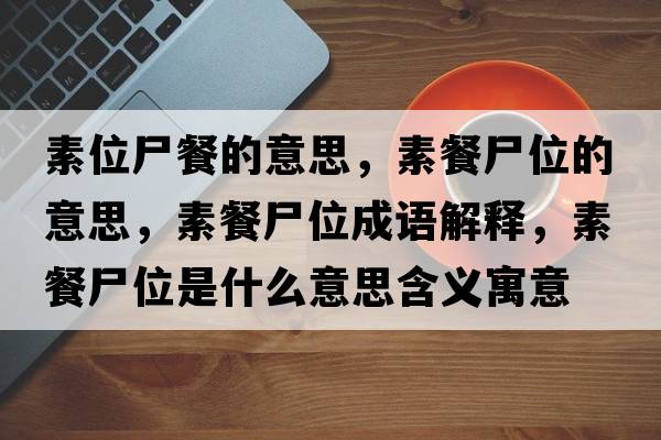 素位尸餐的意思，素餐尸位的意思，素餐尸位成語(yǔ)解釋?zhuān)夭褪皇鞘裁匆馑己x寓意