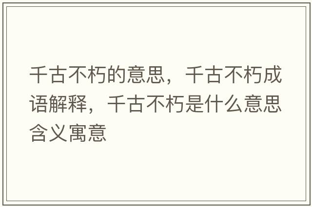 千古不朽的意思，千古不朽成語(yǔ)解釋?zhuān)Ч挪恍嗍鞘裁匆馑己x寓意
