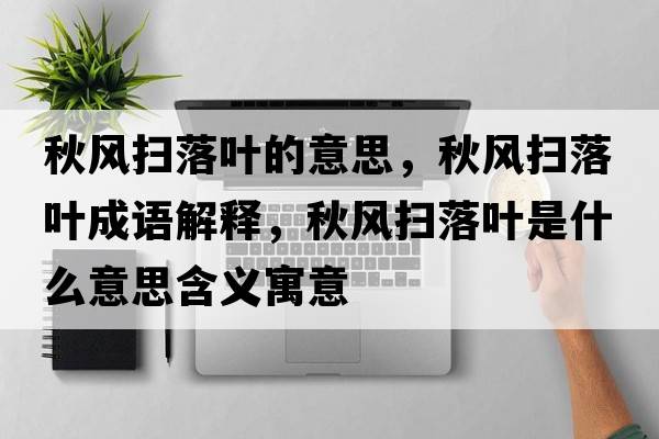 秋風(fēng)掃落葉的意思，秋風(fēng)掃落葉成語(yǔ)解釋?zhuān)镲L(fēng)掃落葉是什么意思含義寓意