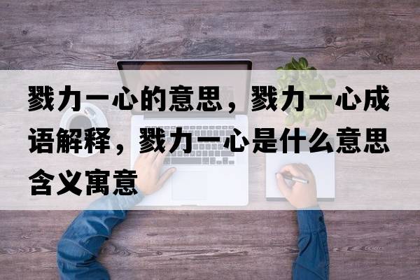 戮力一心的意思，戮力一心成語(yǔ)解釋?zhuān)玖σ恍氖鞘裁匆馑己x寓意