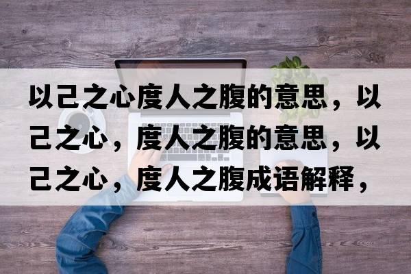 以己之心度人之腹的意思，以己之心，度人之腹的意思，以己之心，度人之腹成語(yǔ)解釋?zhuān)约褐?，度人之腹是什么意思含義寓意