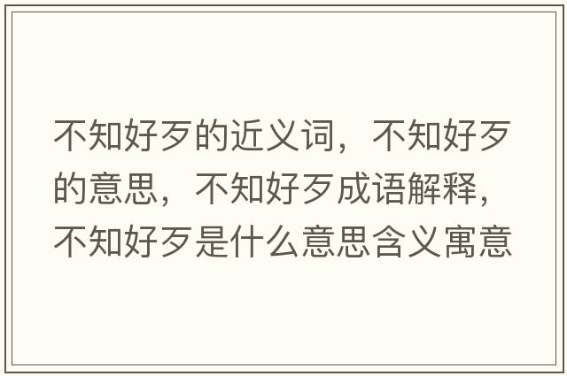 不知好歹的近義詞，不知好歹的意思，不知好歹成語(yǔ)解釋?zhuān)恢么跏鞘裁匆馑己x寓意