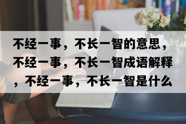 不經(jīng)一事，不長(cháng)一智的意思，不經(jīng)一事，不長(cháng)一智成語(yǔ)解釋?zhuān)唤?jīng)一事，不長(cháng)一智是什么意思含義寓意