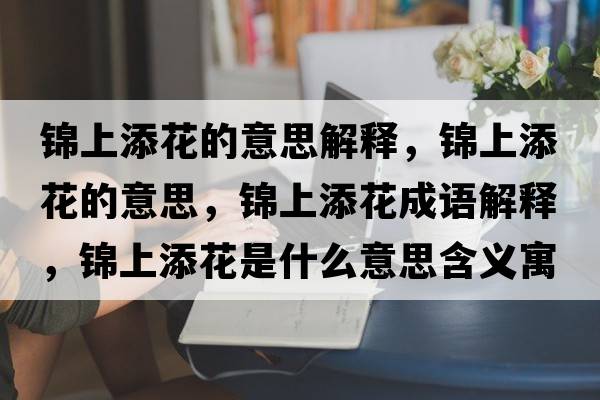 錦上添花的意思解釋?zhuān)\上添花的意思，錦上添花成語(yǔ)解釋?zhuān)\上添花是什么意思含義寓意