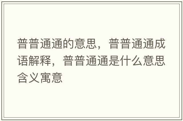 普普通通的意思，普普通通成語(yǔ)解釋?zhuān)掌胀ㄍㄊ鞘裁匆馑己x寓意