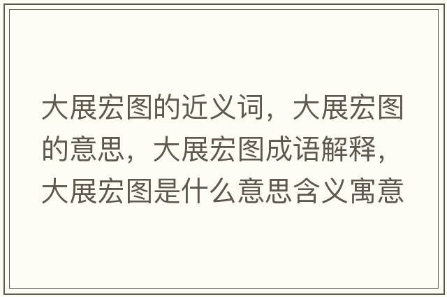 大展宏圖的近義詞，大展宏圖的意思，大展宏圖成語(yǔ)解釋?zhuān)笳购陥D是什么意思含義寓意