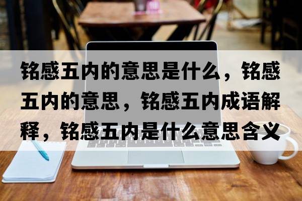 銘感五內的意思是什么，銘感五內的意思，銘感五內成語(yǔ)解釋?zhuān)懜形鍍仁鞘裁匆馑己x寓意