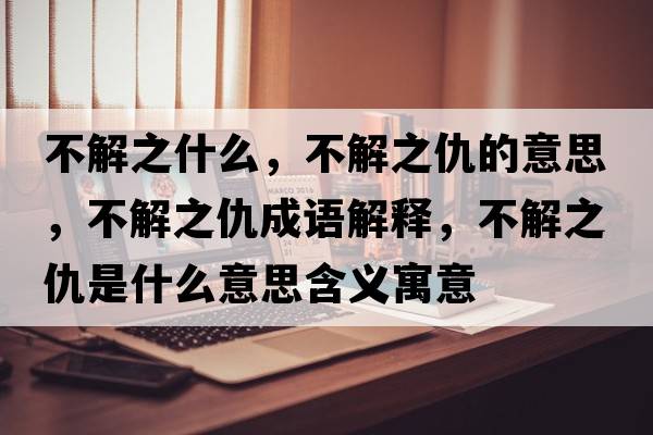 不解之什么，不解之仇的意思，不解之仇成語(yǔ)解釋?zhuān)唤庵鹗鞘裁匆馑己x寓意