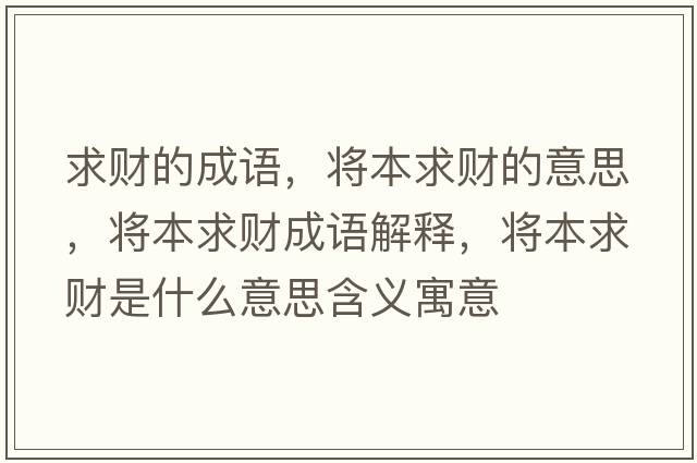 求財的成語(yǔ)，將本求財的意思，將本求財成語(yǔ)解釋?zhuān)瑢⒈厩筘斒鞘裁匆馑己x寓意