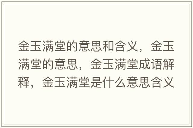 金玉滿(mǎn)堂的意思和含義，金玉滿(mǎn)堂的意思，金玉滿(mǎn)堂成語(yǔ)解釋?zhuān)鹩駶M(mǎn)堂是什么意思含義寓意