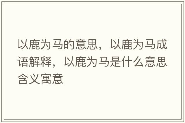 以鹿為馬的意思，以鹿為馬成語(yǔ)解釋?zhuān)月篂轳R是什么意思含義寓意