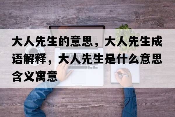 大人先生的意思，大人先生成語(yǔ)解釋?zhuān)笕讼壬鞘裁匆馑己x寓意