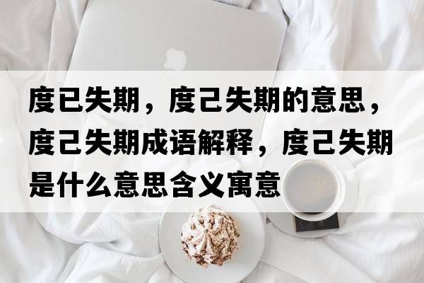 度已失期，度己失期的意思，度己失期成語(yǔ)解釋?zhuān)燃菏谑鞘裁匆馑己x寓意