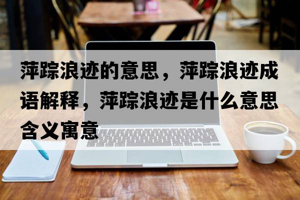 萍蹤浪跡的意思，萍蹤浪跡成語(yǔ)解釋?zhuān)价櫪僳E是什么意思含義寓意