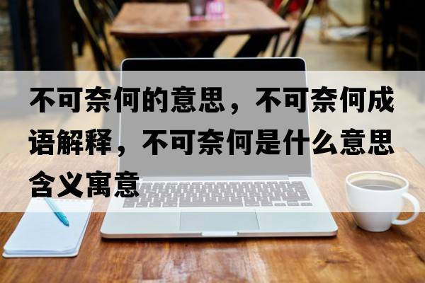 不可奈何的意思，不可奈何成語(yǔ)解釋?zhuān)豢赡魏问鞘裁匆馑己x寓意