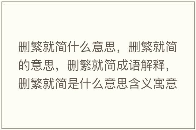刪繁就簡(jiǎn)什么意思，刪繁就簡(jiǎn)的意思，刪繁就簡(jiǎn)成語(yǔ)解釋?zhuān)瑒h繁就簡(jiǎn)是什么意思含義寓意
