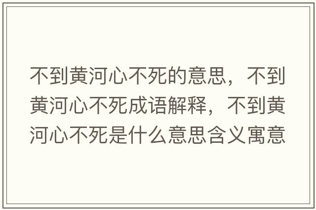 不到黃河心不死的意思，不到黃河心不死成語(yǔ)解釋?zhuān)坏近S河心不死是什么意思含義寓意