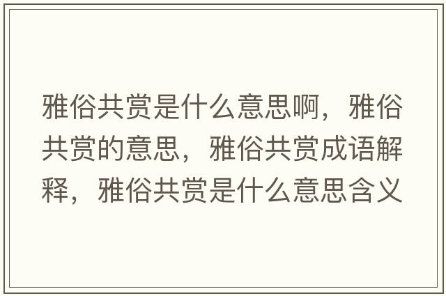 雅俗共賞是什么意思啊，雅俗共賞的意思，雅俗共賞成語(yǔ)解釋?zhuān)潘坠操p是什么意思含義寓意