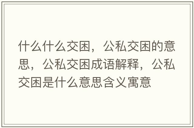 什么什么交困，公私交困的意思，公私交困成語(yǔ)解釋?zhuān)浇焕鞘裁匆馑己x寓意