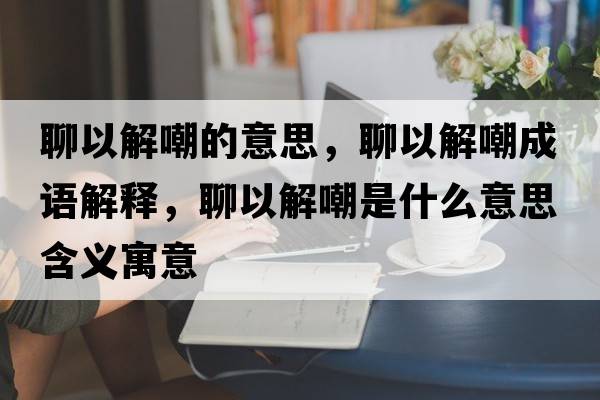 聊以解嘲的意思，聊以解嘲成語(yǔ)解釋?zhuān)囊越獬笆鞘裁匆馑己x寓意