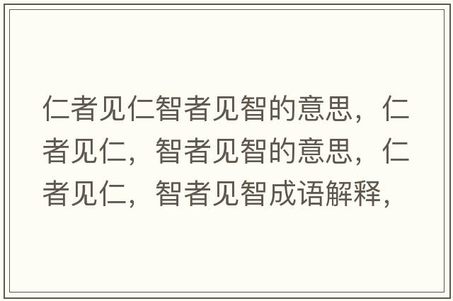 仁者見(jiàn)仁智者見(jiàn)智的意思，仁者見(jiàn)仁，智者見(jiàn)智的意思，仁者見(jiàn)仁，智者見(jiàn)智成語(yǔ)解釋?zhuān)收咭?jiàn)仁，智者見(jiàn)智是什么意思含義寓意