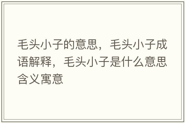 毛頭小子的意思，毛頭小子成語(yǔ)解釋?zhuān)^小子是什么意思含義寓意