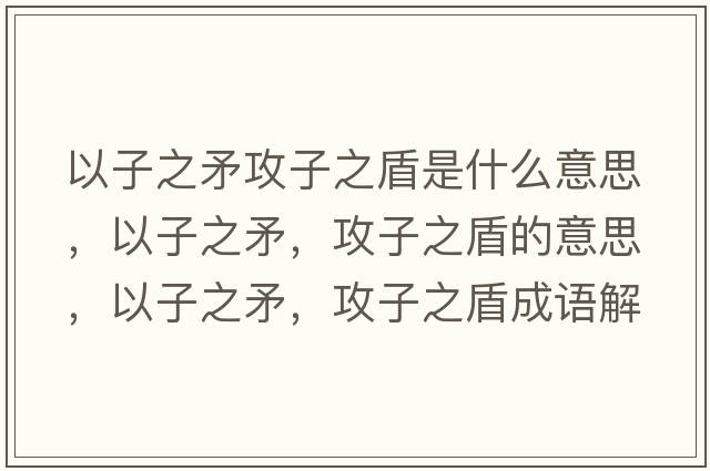以子之矛攻子之盾是什么意思，以子之矛，攻子之盾的意思，以子之矛，攻子之盾成語(yǔ)解釋?zhuān)宰又?，攻子之盾是什么意思含義寓意