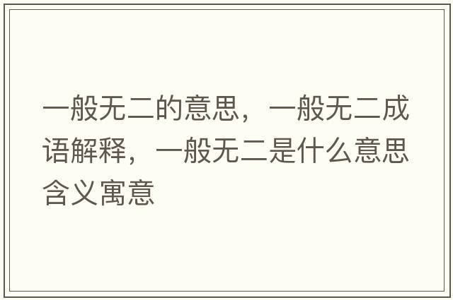 一般無(wú)二的意思，一般無(wú)二成語(yǔ)解釋?zhuān)话銦o(wú)二是什么意思含義寓意