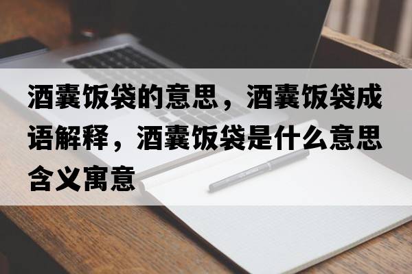 酒囊飯袋的意思，酒囊飯袋成語(yǔ)解釋?zhuān)颇绎埓鞘裁匆馑己x寓意