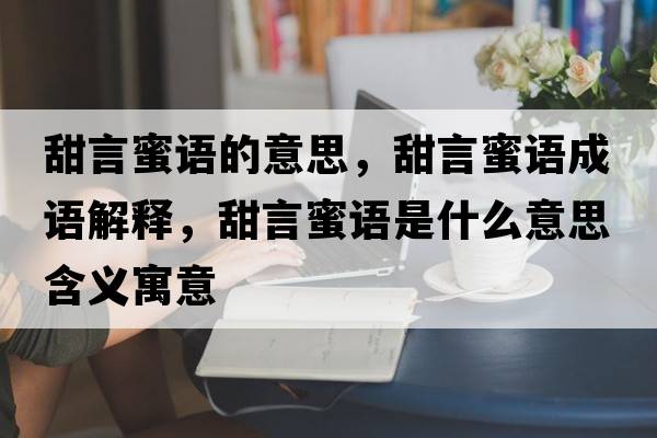 甜言蜜語(yǔ)的意思，甜言蜜語(yǔ)成語(yǔ)解釋?zhuān)鹧悦壅Z(yǔ)是什么意思含義寓意