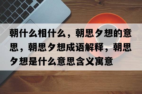 朝什么相什么，朝思夕想的意思，朝思夕想成語(yǔ)解釋?zhuān)枷ο胧鞘裁匆馑己x寓意