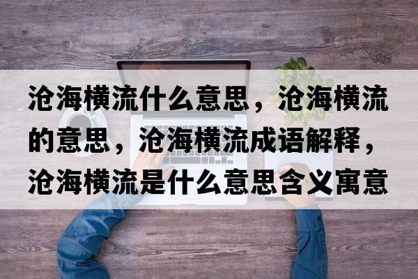 滄海橫流什么意思，滄海橫流的意思，滄海橫流成語(yǔ)解釋?zhuān)瑴婧M流是什么意思含義寓意