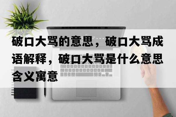 破口大罵的意思，破口大罵成語(yǔ)解釋?zhuān)瓶诖罅R是什么意思含義寓意