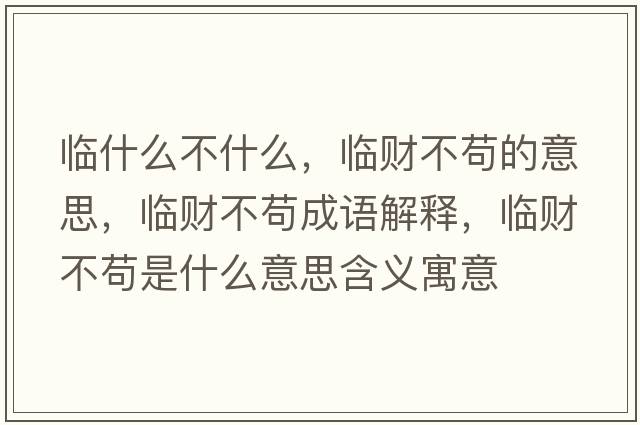臨什么不什么，臨財不茍的意思，臨財不茍成語(yǔ)解釋?zhuān)R財不茍是什么意思含義寓意