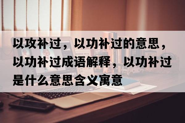 以攻補過(guò)，以功補過(guò)的意思，以功補過(guò)成語(yǔ)解釋?zhuān)怨ρa過(guò)是什么意思含義寓意