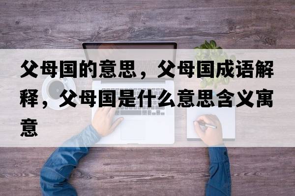 父母國的意思，父母國成語(yǔ)解釋?zhuān)改竾鞘裁匆馑己x寓意