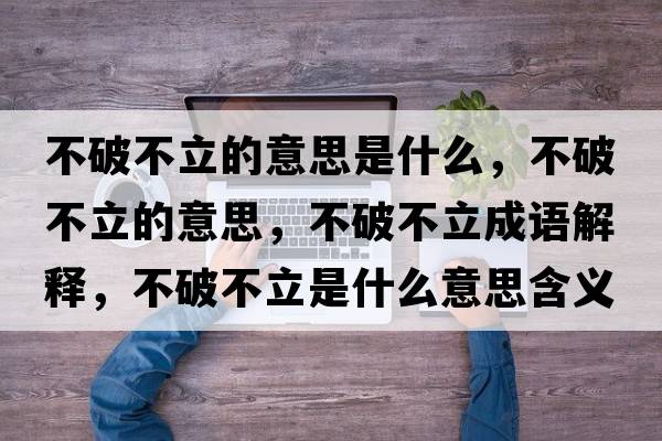 不破不立的意思是什么，不破不立的意思，不破不立成語(yǔ)解釋?zhuān)黄撇涣⑹鞘裁匆馑己x寓意