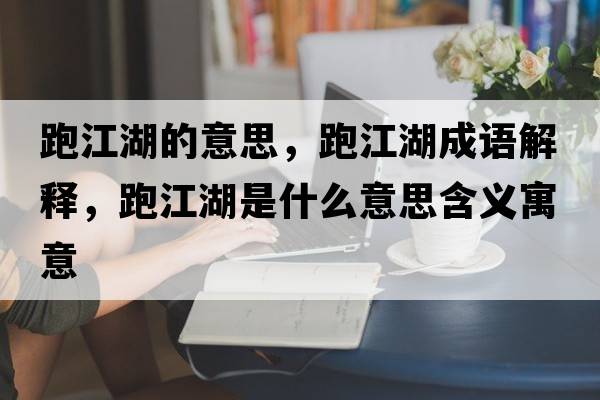跑江湖的意思，跑江湖成語(yǔ)解釋?zhuān)芙鞘裁匆馑己x寓意