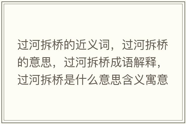 過(guò)河拆橋的近義詞，過(guò)河拆橋的意思，過(guò)河拆橋成語(yǔ)解釋?zhuān)^(guò)河拆橋是什么意思含義寓意