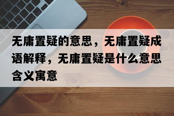 無(wú)庸置疑的意思，無(wú)庸置疑成語(yǔ)解釋?zhuān)瑹o(wú)庸置疑是什么意思含義寓意
