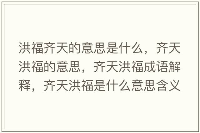 洪福齊天的意思是什么，齊天洪福的意思，齊天洪福成語(yǔ)解釋?zhuān)R天洪福是什么意思含義寓意